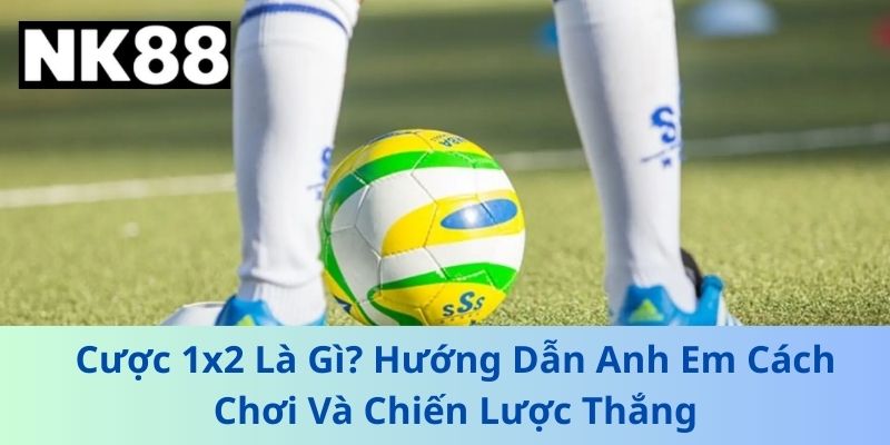 Cược 1x2 Là Gì? Hướng Dẫn Anh Em Cách Chơi Và Chiến Lược Thắng